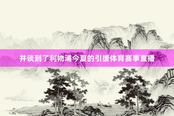 并谈到了利物浦今夏的引援体育赛事直播