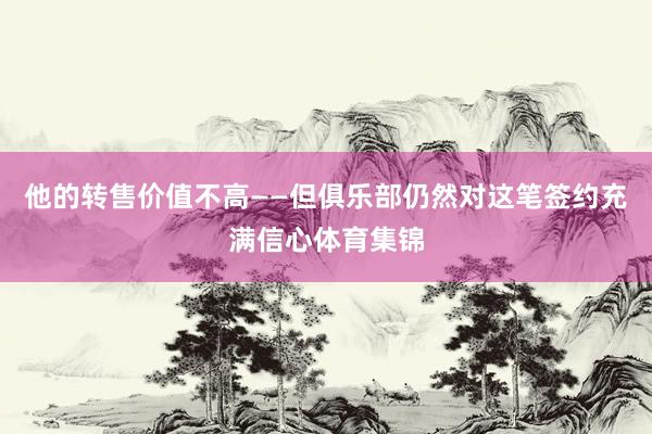 他的转售价值不高——但俱乐部仍然对这笔签约充满信心体育集锦