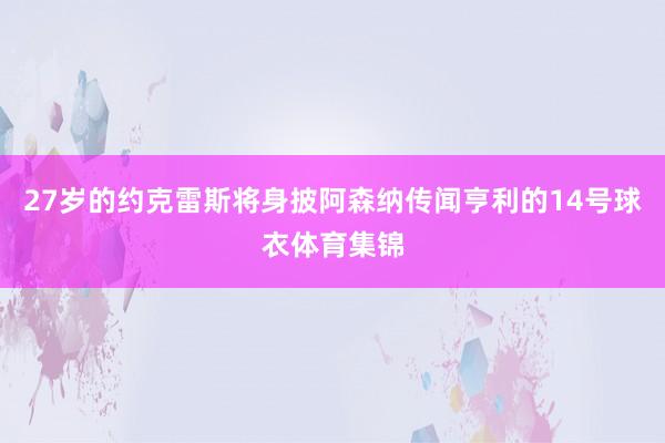 27岁的约克雷斯将身披阿森纳传闻亨利的14号球衣体育集锦