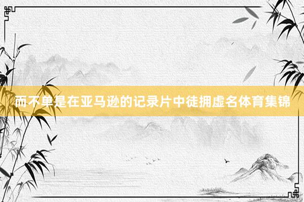 而不单是在亚马逊的记录片中徒拥虚名体育集锦