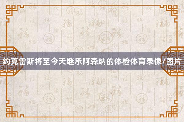 约克雷斯将至今天继承阿森纳的体检体育录像/图片