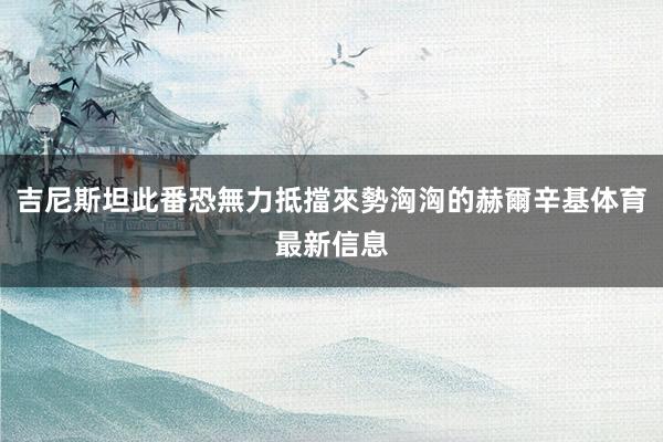 吉尼斯坦此番恐無力抵擋來勢洶洶的赫爾辛基体育最新信息
