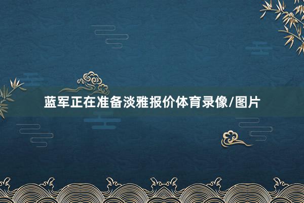 蓝军正在准备淡雅报价体育录像/图片