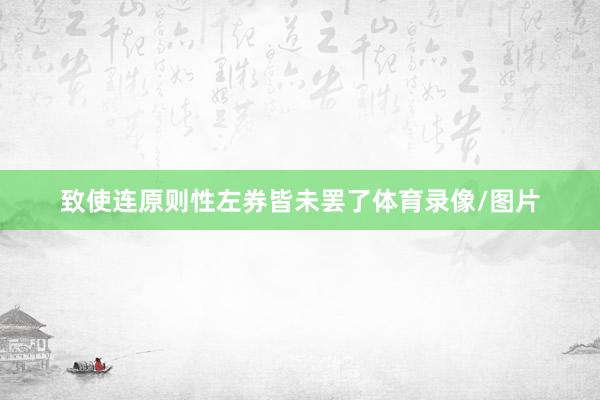 致使连原则性左券皆未罢了体育录像/图片