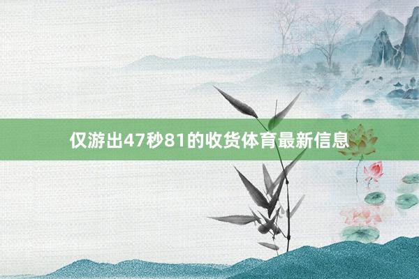 仅游出47秒81的收货体育最新信息