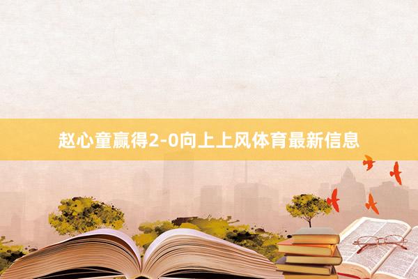 赵心童赢得2-0向上上风体育最新信息