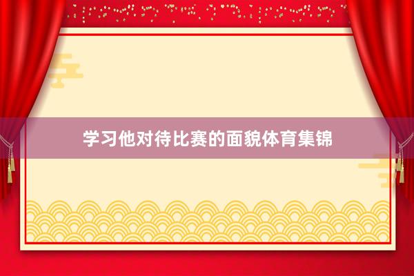 学习他对待比赛的面貌体育集锦