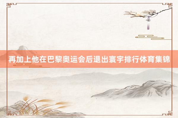 再加上他在巴黎奥运会后退出寰宇排行体育集锦