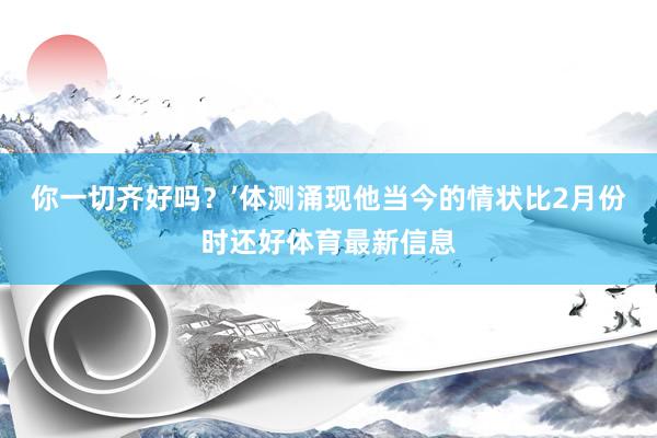 你一切齐好吗？’体测涌现他当今的情状比2月份时还好体育最新信息