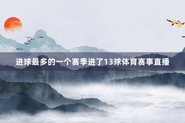 进球最多的一个赛季进了13球体育赛事直播