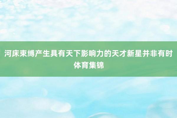 河床束缚产生具有天下影响力的天才新星并非有时体育集锦