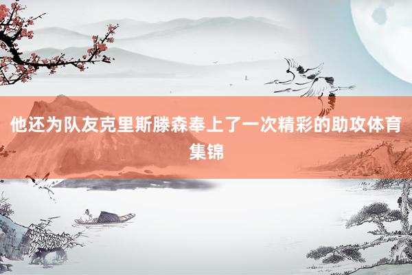 他还为队友克里斯滕森奉上了一次精彩的助攻体育集锦