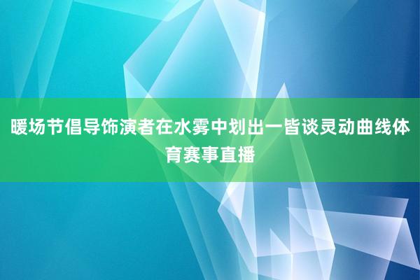 暖场节倡导饰演者在水雾中划出一皆谈灵动曲线体育赛事直播