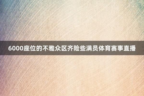 6000座位的不雅众区齐险些满员体育赛事直播