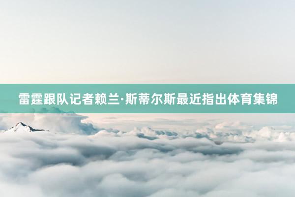雷霆跟队记者赖兰·斯蒂尔斯最近指出体育集锦