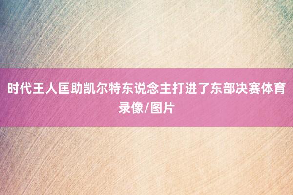 时代王人匡助凯尔特东说念主打进了东部决赛体育录像/图片