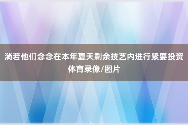 淌若他们念念在本年夏天剩余技艺内进行紧要投资体育录像/图片