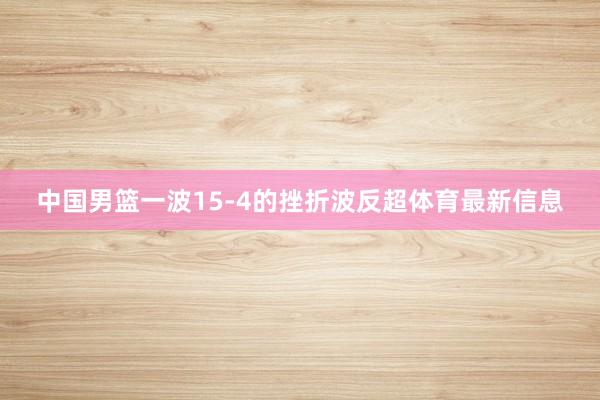 中国男篮一波15-4的挫折波反超体育最新信息