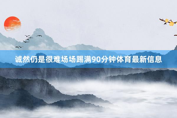 诚然仍是很难场场踢满90分钟体育最新信息