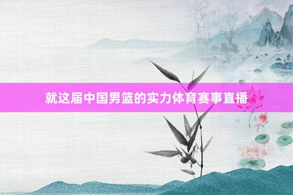 就这届中国男篮的实力体育赛事直播