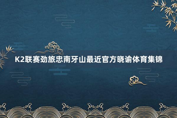 K2联赛劲旅忠南牙山最近官方晓谕体育集锦