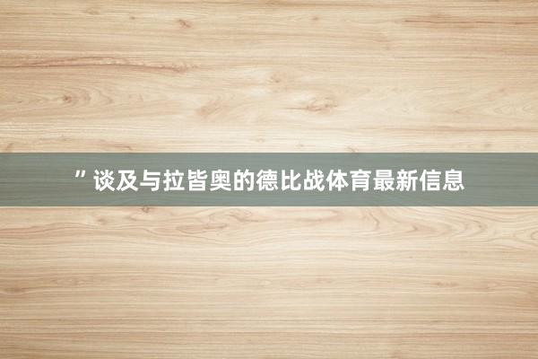 ”谈及与拉皆奥的德比战体育最新信息