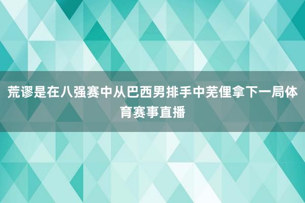 荒谬是在八强赛中从巴西男排手中芜俚拿下一局体育赛事直播