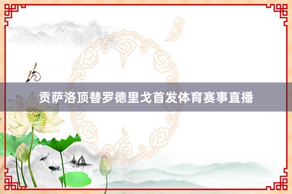 贡萨洛顶替罗德里戈首发体育赛事直播