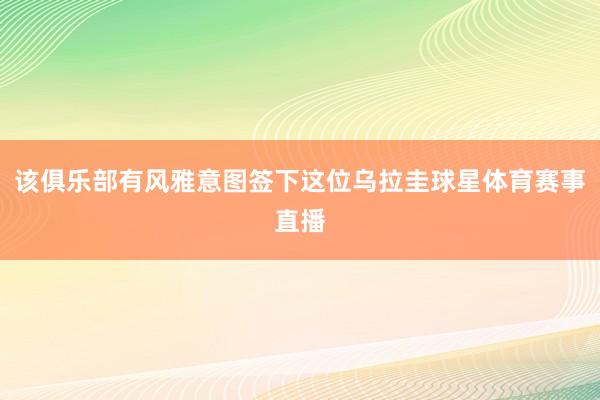 该俱乐部有风雅意图签下这位乌拉圭球星体育赛事直播