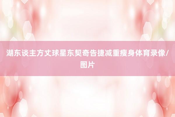 湖东谈主方丈球星东契奇告捷减重瘦身体育录像/图片