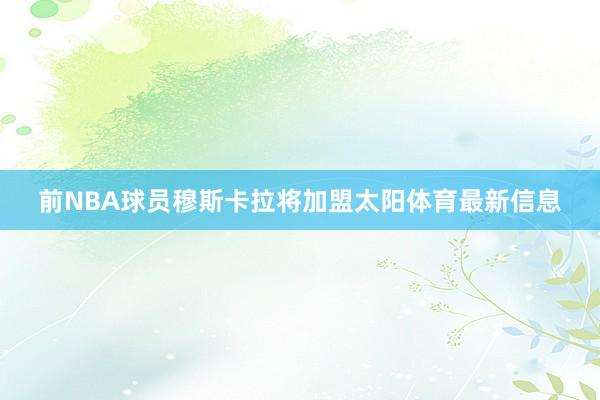 前NBA球员穆斯卡拉将加盟太阳体育最新信息