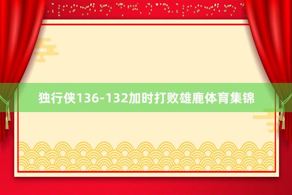 独行侠136-132加时打败雄鹿体育集锦