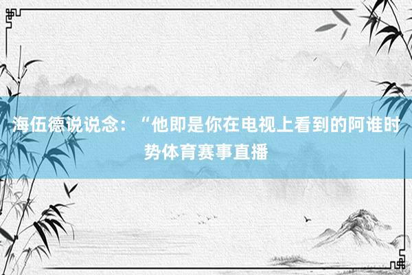 海伍德说说念：“他即是你在电视上看到的阿谁时势体育赛事直播