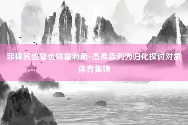 菲律宾也曾也将霍利斯-杰弗森列为归化探讨对象体育集锦