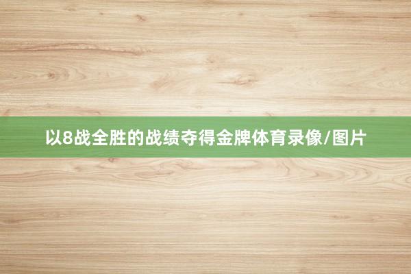 以8战全胜的战绩夺得金牌体育录像/图片