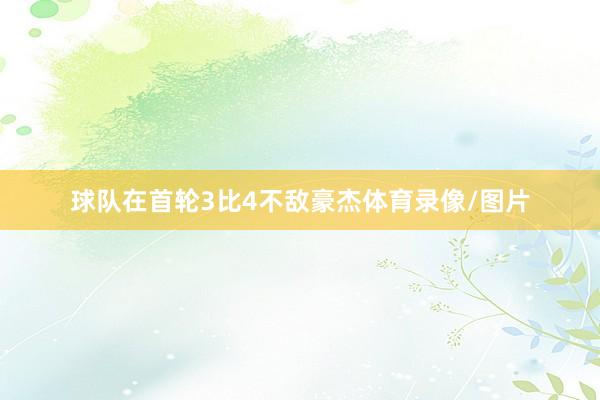 球队在首轮3比4不敌豪杰体育录像/图片