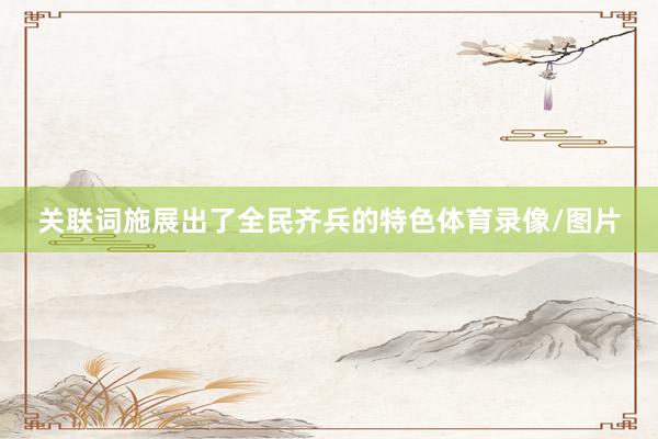 关联词施展出了全民齐兵的特色体育录像/图片