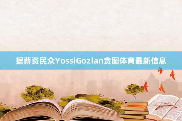 据薪资民众YossiGozlan贪图体育最新信息
