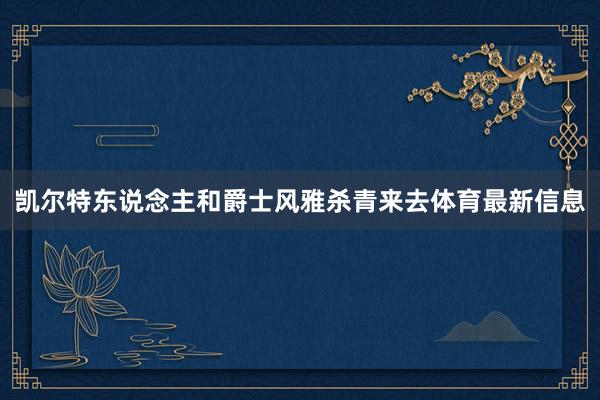凯尔特东说念主和爵士风雅杀青来去体育最新信息