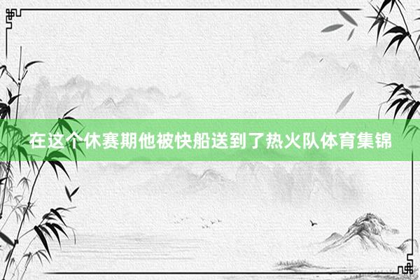 在这个休赛期他被快船送到了热火队体育集锦