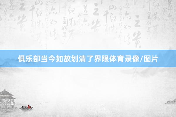 俱乐部当今如故划清了界限体育录像/图片