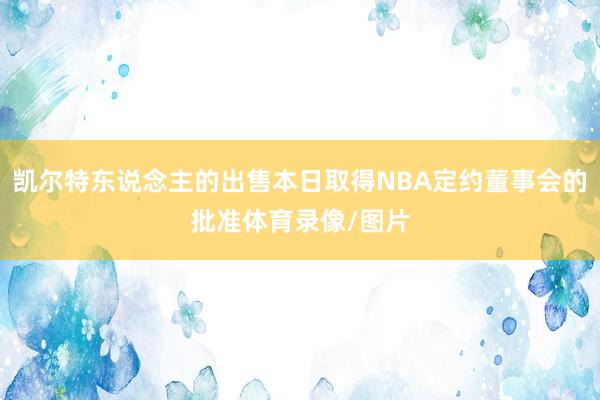凯尔特东说念主的出售本日取得NBA定约董事会的批准体育录像/图片