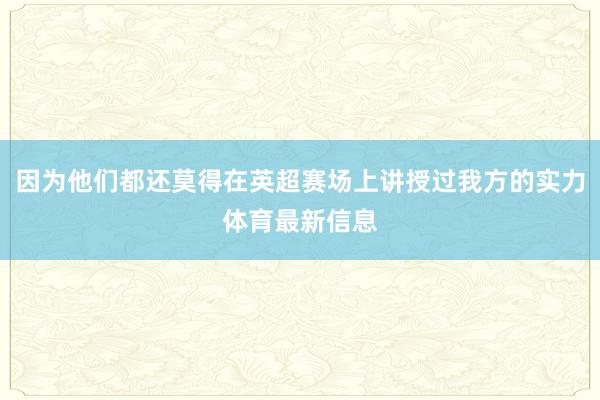 因为他们都还莫得在英超赛场上讲授过我方的实力体育最新信息