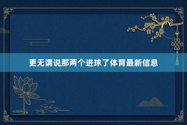 更无谓说那两个进球了体育最新信息