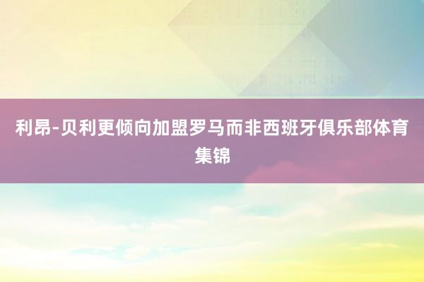 利昂-贝利更倾向加盟罗马而非西班牙俱乐部体育集锦