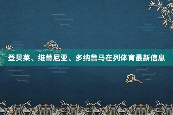 登贝莱、维蒂尼亚、多纳鲁马在列体育最新信息
