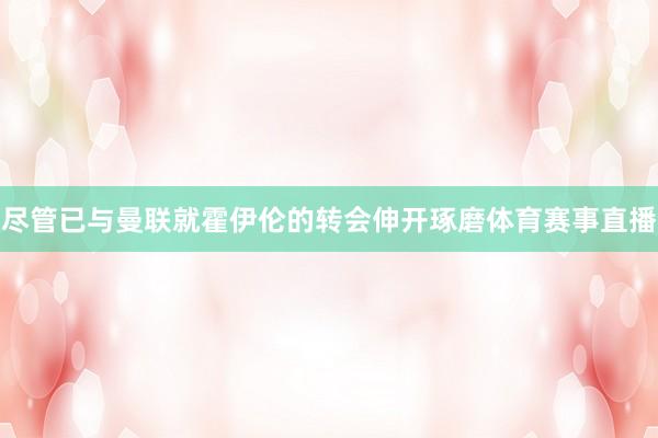 尽管已与曼联就霍伊伦的转会伸开琢磨体育赛事直播