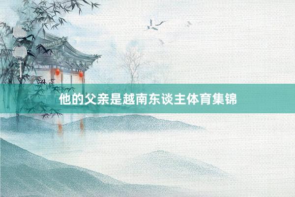 他的父亲是越南东谈主体育集锦