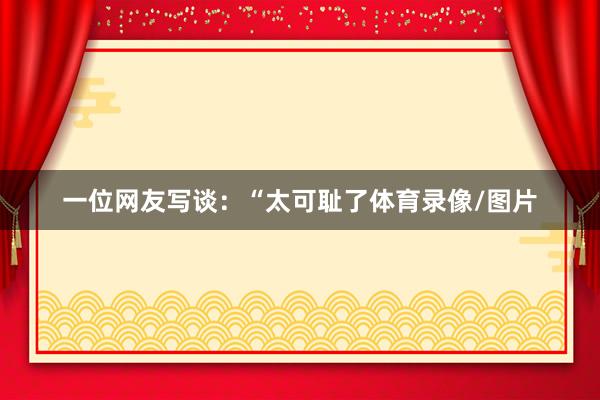一位网友写谈：“太可耻了体育录像/图片