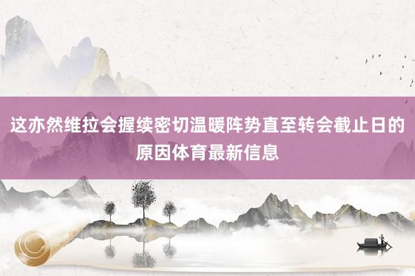 这亦然维拉会握续密切温暖阵势直至转会截止日的原因体育最新信息